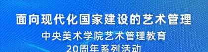 “面向现代化国家建设的艺术管理”——中央美术学院举办艺术管理教育20周年系列活动